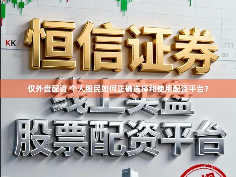 仅外盘配资 个人股民如何正确选择和使用配资平台？