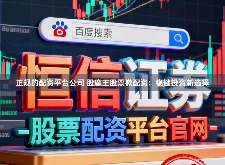 正规的配资平台公司 股魔王股票微配资：稳健投资新选择