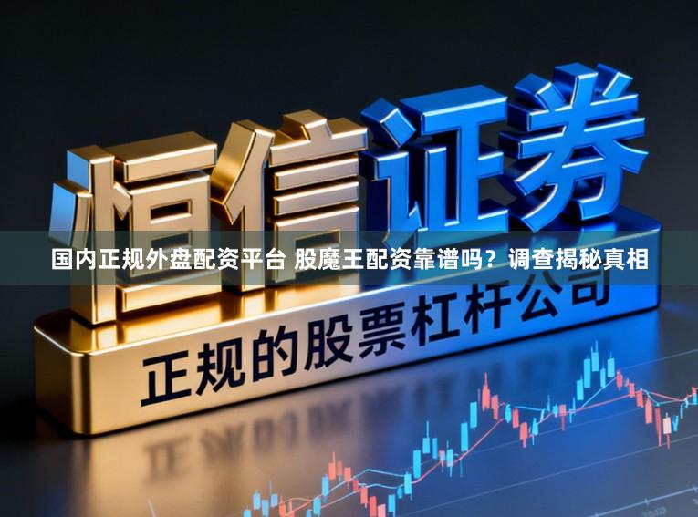 国内正规外盘配资平台 股魔王配资靠谱吗？调查揭秘真相