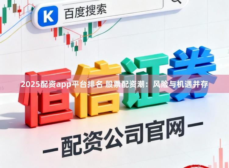 2025配资app平台排名 股票配资潮：风险与机遇并存