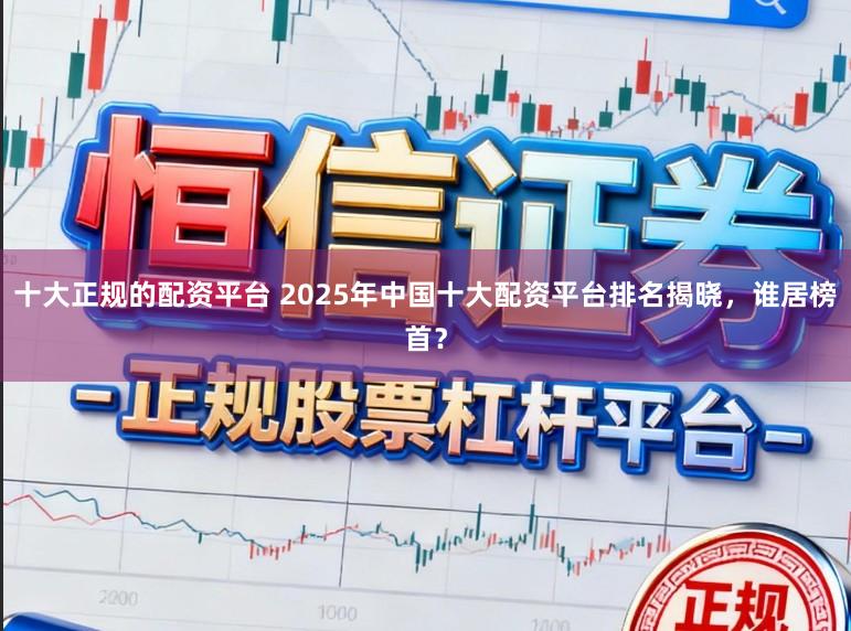 十大正规的配资平台 2025年中国十大配资平台排名揭晓，谁居榜首？