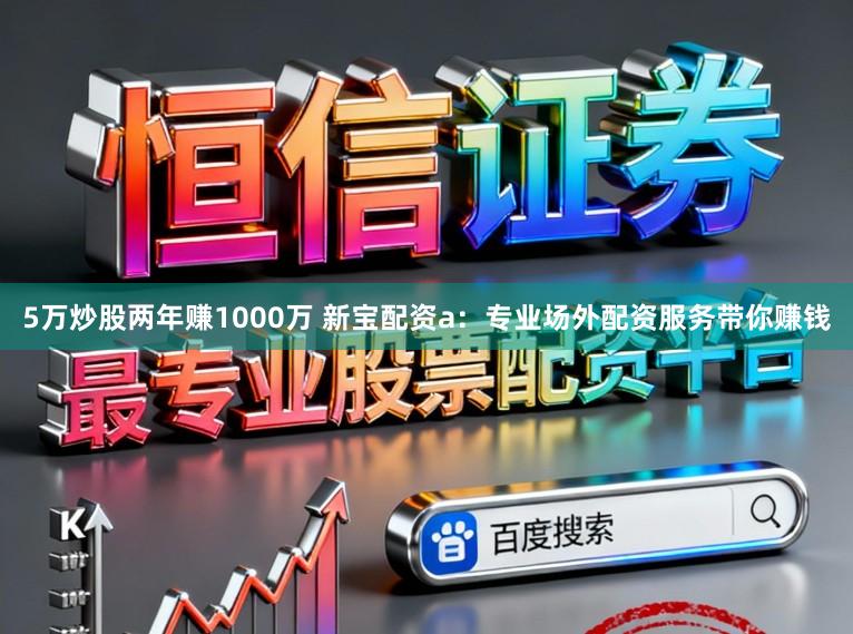 5万炒股两年赚1000万 新宝配资a：专业场外配资服务带你赚钱