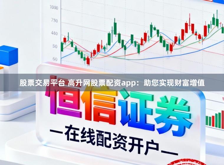 股票交易平台 高升网股票配资app:助您实现财富增值