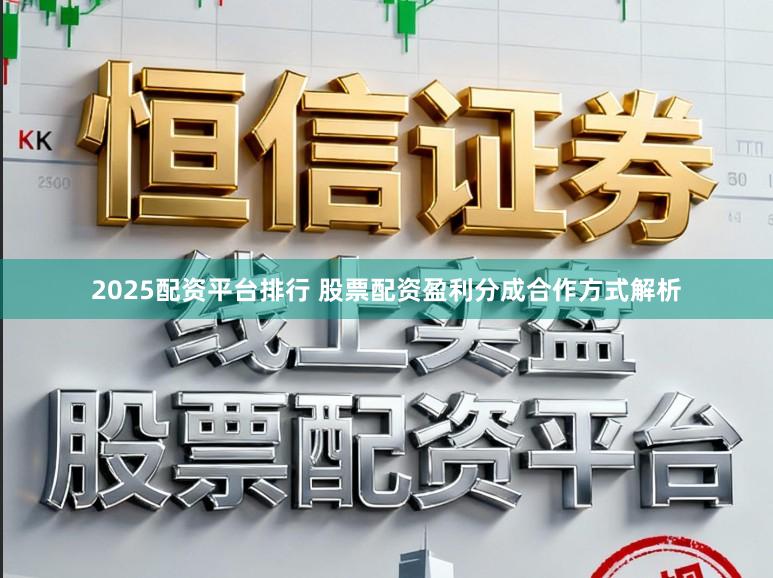 2025配资平台排行 股票配资盈利分成合作方式解析