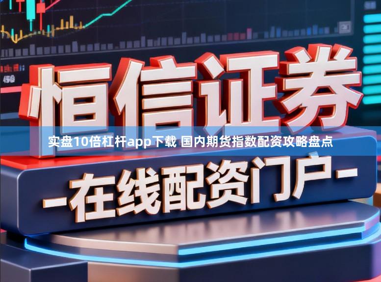 实盘10倍杠杆app下载 国内期货指数配资攻略盘点