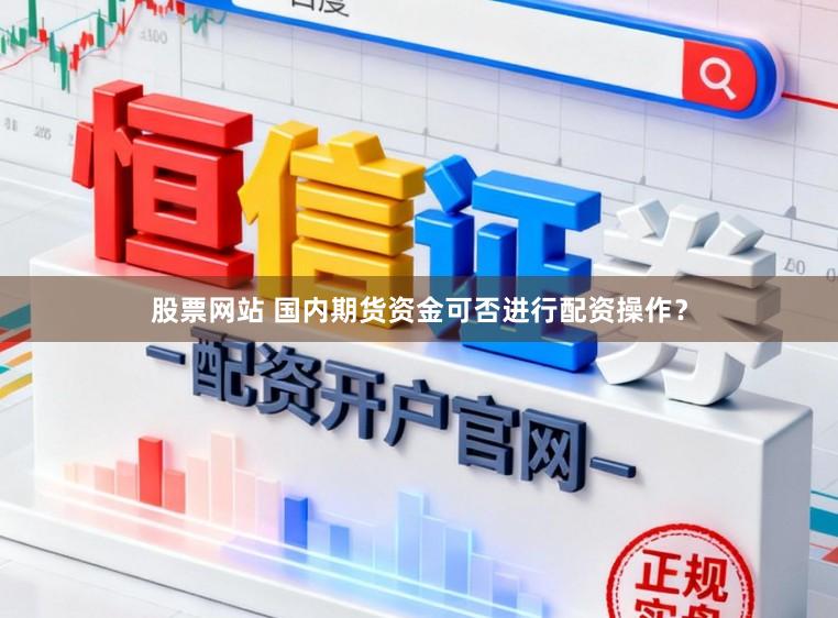 股票网站 国内期货资金可否进行配资操作？