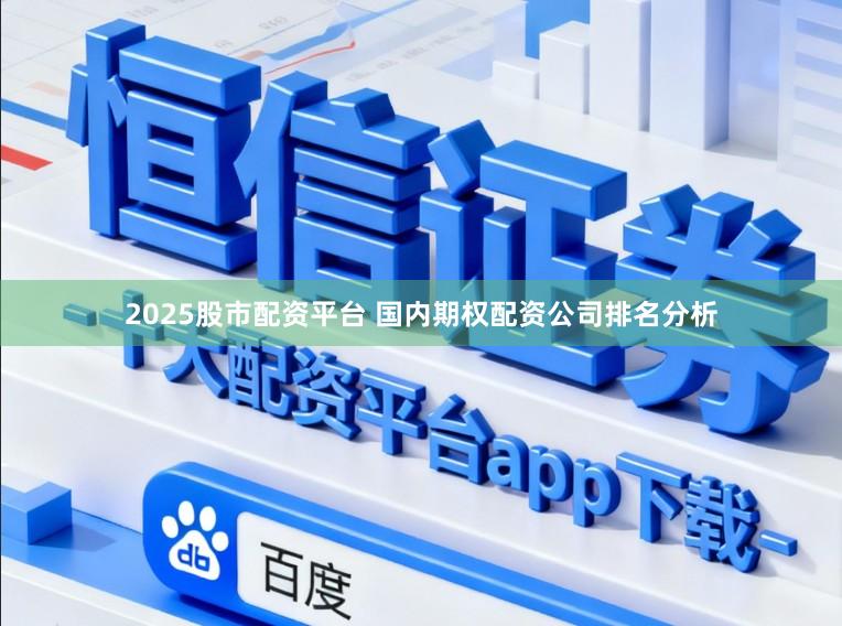 2025股市配资平台 国内期权配资公司排名分析