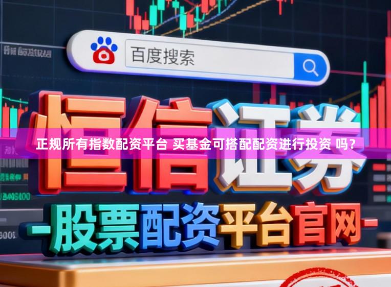 正规所有指数配资平台 买基金可搭配配资进行投资 吗？