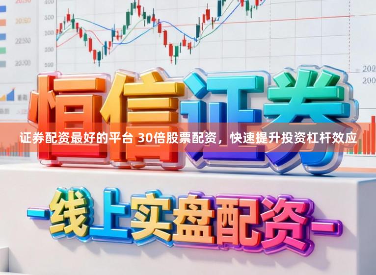 证券配资最好的平台 30倍股票配资，快速提升投资杠杆效应