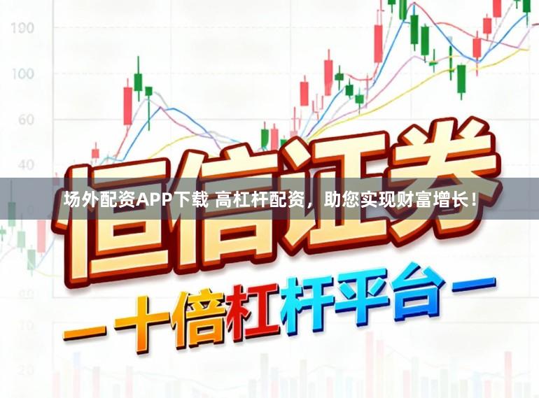 场外配资APP下载 高杠杆配资,助您实现财富增长!