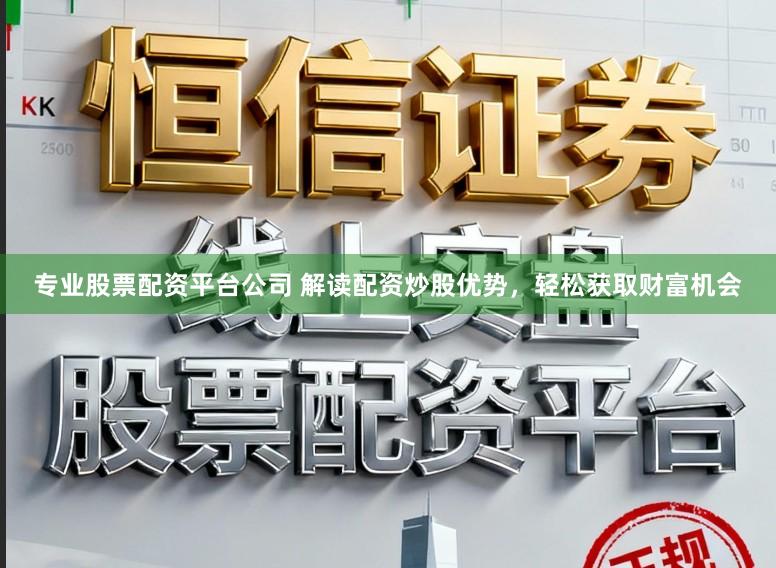 专业股票配资平台公司 解读配资炒股优势,轻松获取财富机会