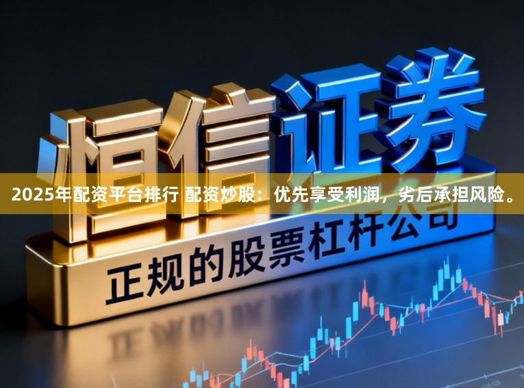 2025年配资平台排行 配资炒股：优先享受利润，劣后承担风险。