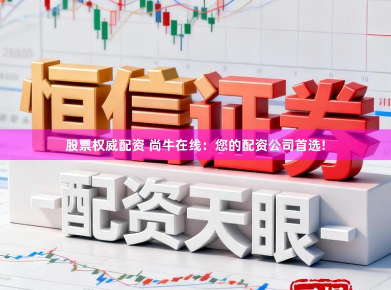股票权威配资 尚牛在线：您的配资公司首选!