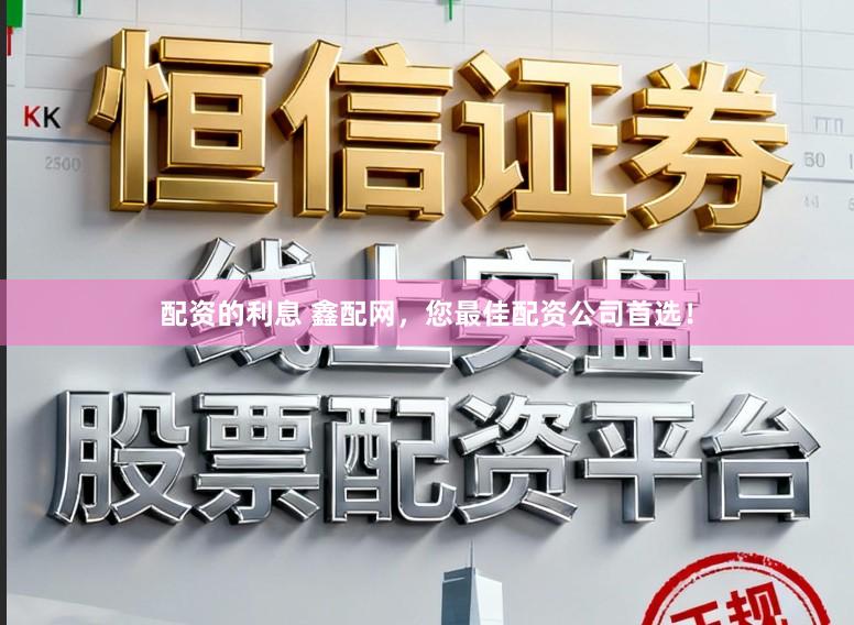 配资的利息 鑫配网，您最佳配资公司首选！