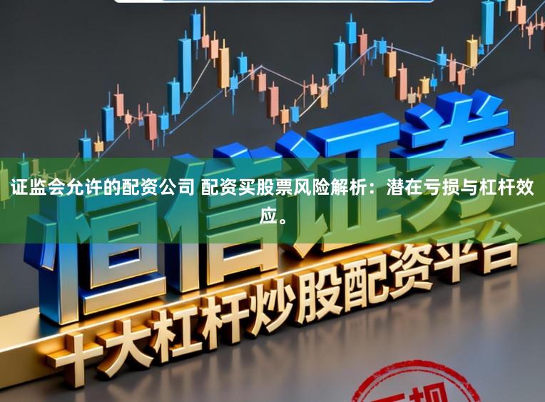 证监会允许的配资公司 配资买股票风险解析：潜在亏损与杠杆效应。