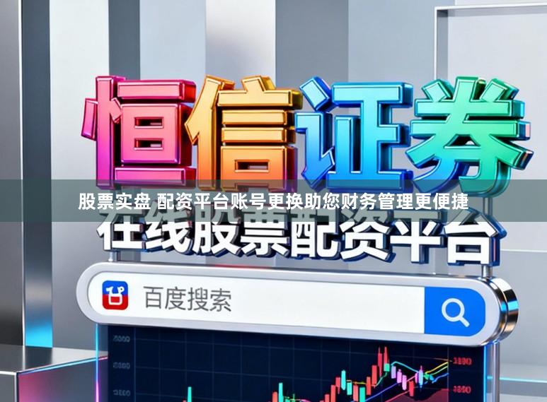 股票实盘 配资平台账号更换助您财务管理更便捷