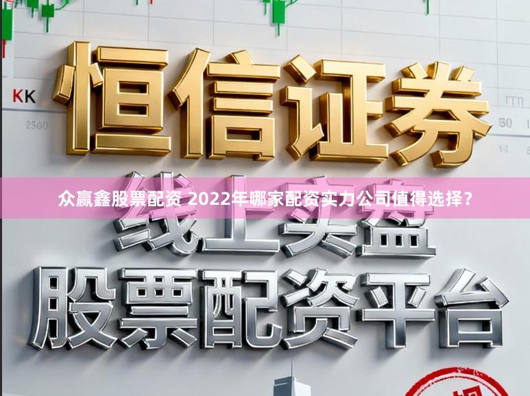 众赢鑫股票配资 2022年哪家配资实力公司值得选择？