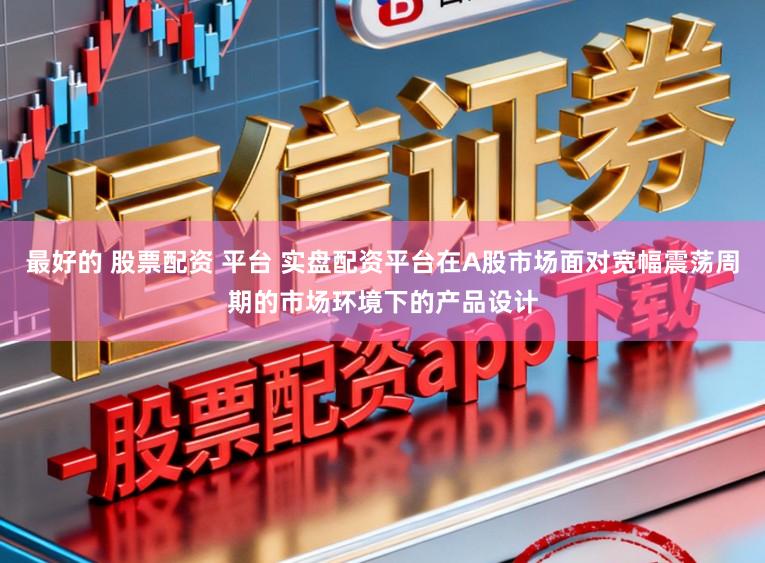 最好的 股票配资 平台 实盘配资平台在A股市场面对宽幅震荡周期的市场环境下的产品设计