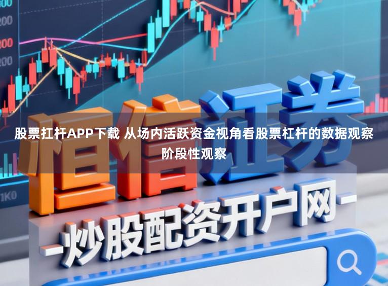 股票扛杆APP下载 从场内活跃资金视角看股票杠杆的数据观察阶段性观察