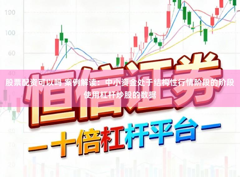 股票配资可以吗 案例解读：中小资金处于结构性行情阶段的阶段使用杠杆炒股的数据