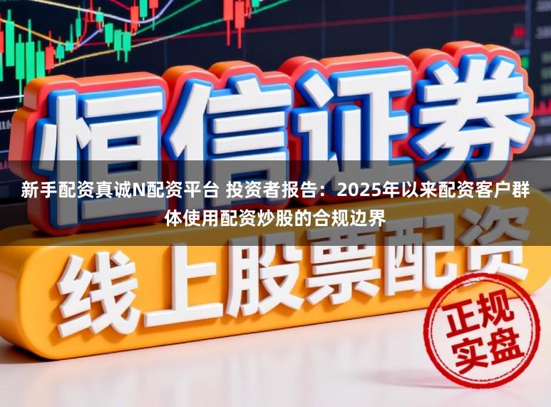 新手配资真诚N配资平台 投资者报告：2025年以来配资客户群体使用配资炒股的合规边界