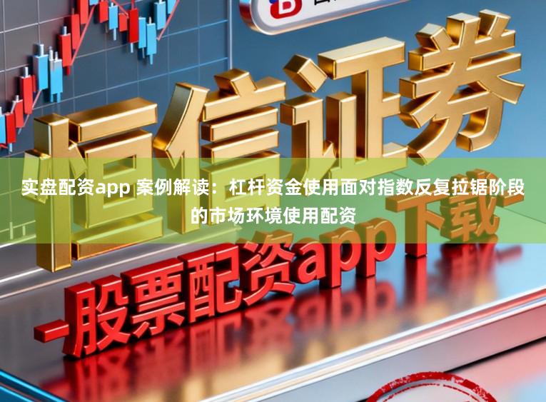 实盘配资app 案例解读：杠杆资金使用面对指数反复拉锯阶段的市场环境使用配资