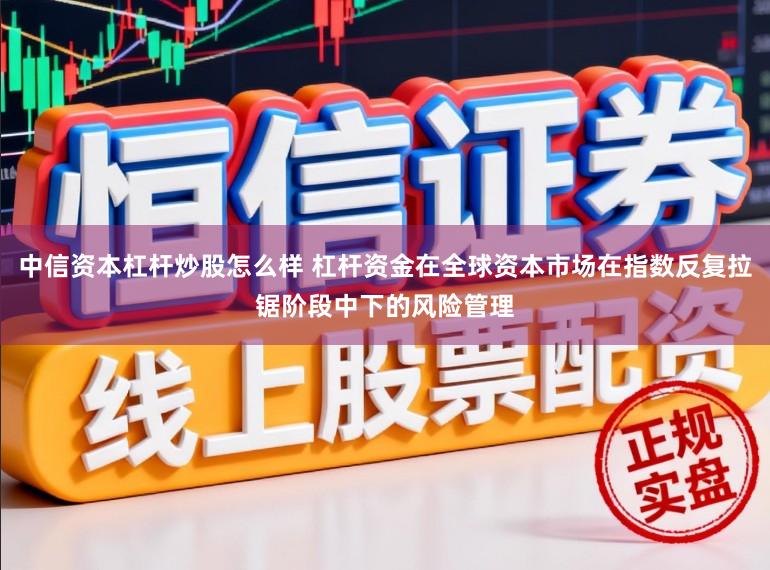 中信资本杠杆炒股怎么样 杠杆资金在全球资本市场在指数反复拉锯阶段中下的风险管理