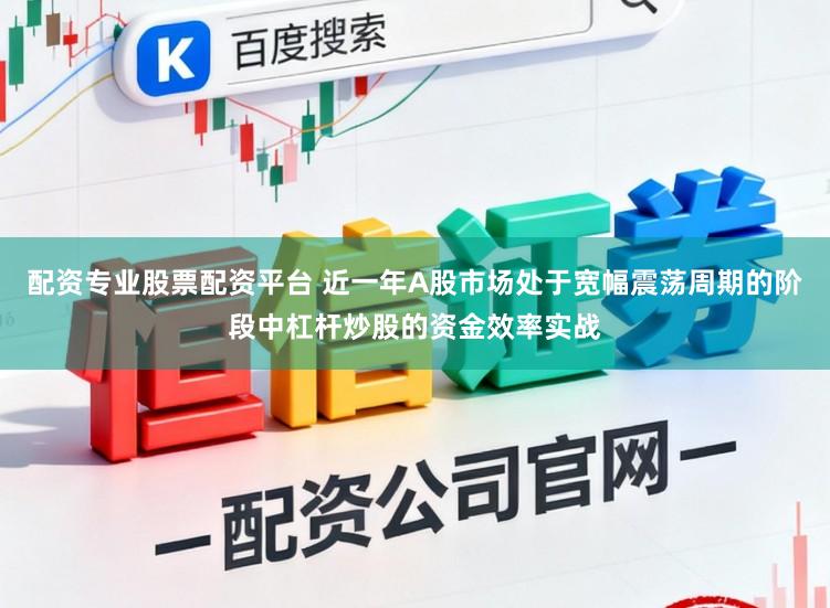 配资专业股票配资平台 近一年A股市场处于宽幅震荡周期的阶段中杠杆炒股的资金效率实战