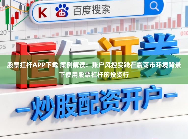 股票扛杆APP下载 案例解读：账户风控实践在震荡市环境背景下使用股票杠杆的投资行