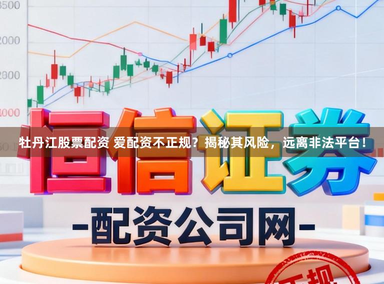 牡丹江股票配资 爱配资不正规？揭秘其风险，远离非法平台！