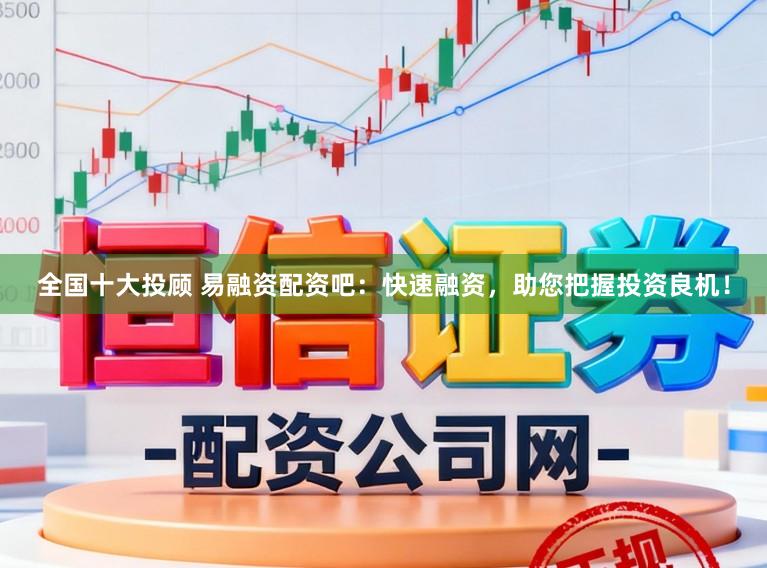 全国十大投顾 易融资配资吧：快速融资，助您把握投资良机！