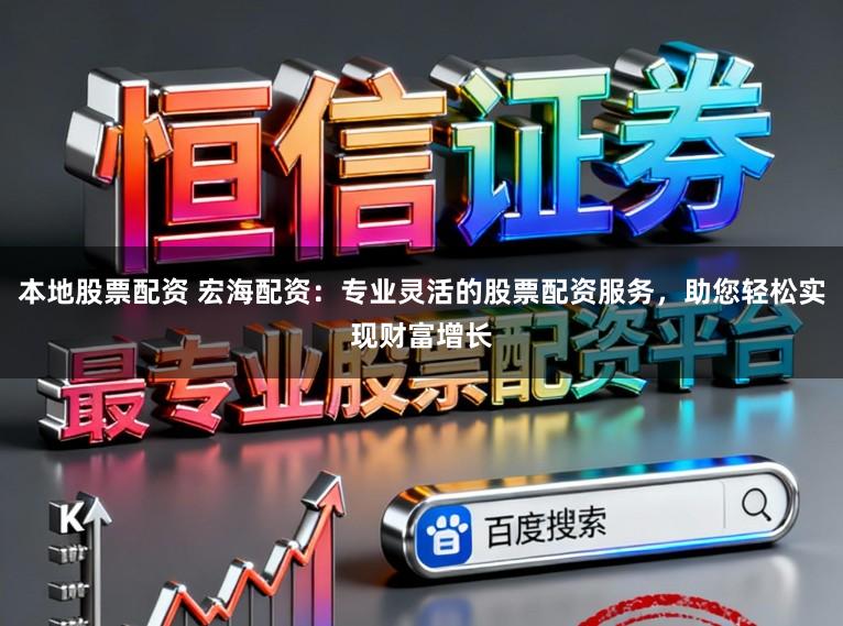 本地股票配资 宏海配资：专业灵活的股票配资服务，助您轻松实现财富增长