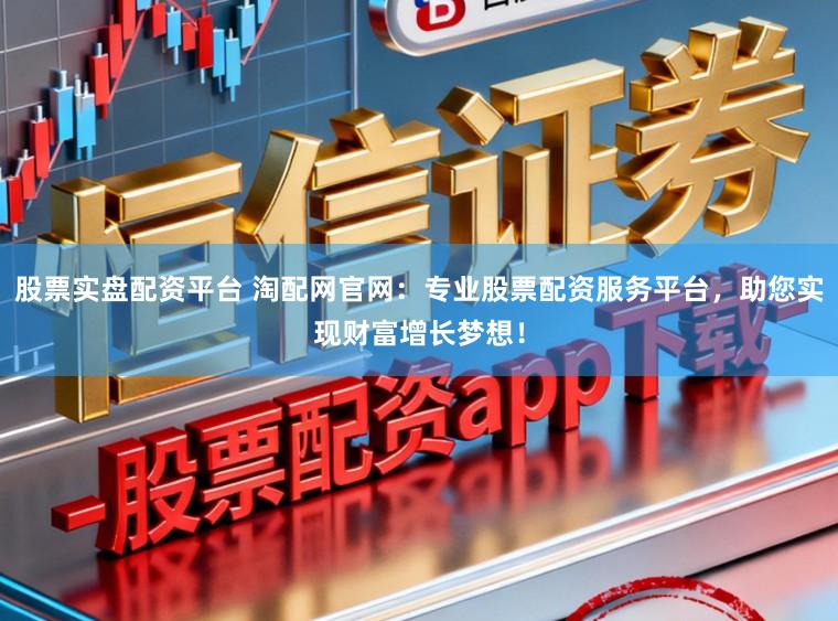 股票实盘配资平台 淘配网官网：专业股票配资服务平台，助您实现财富增长梦想！