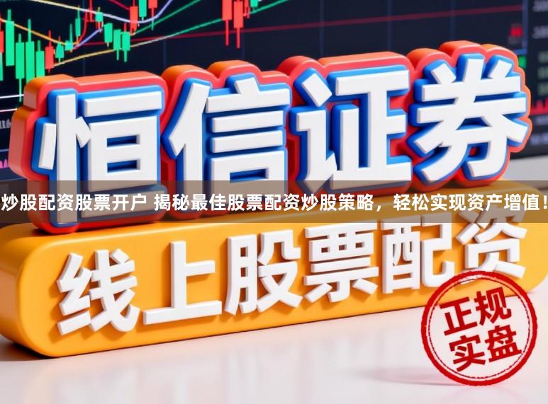 炒股配资股票开户 揭秘最佳股票配资炒股策略，轻松实现资产增值！