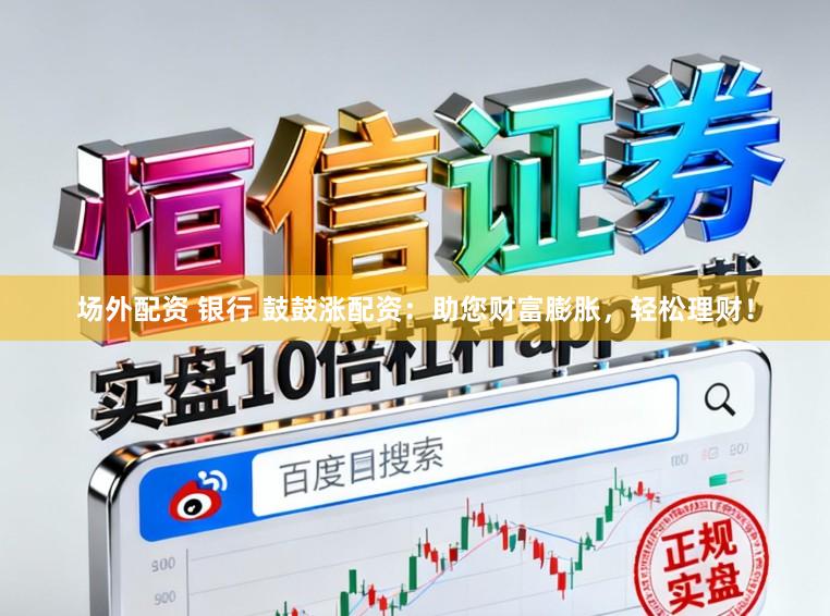 场外配资 银行 鼓鼓涨配资：助您财富膨胀，轻松理财！