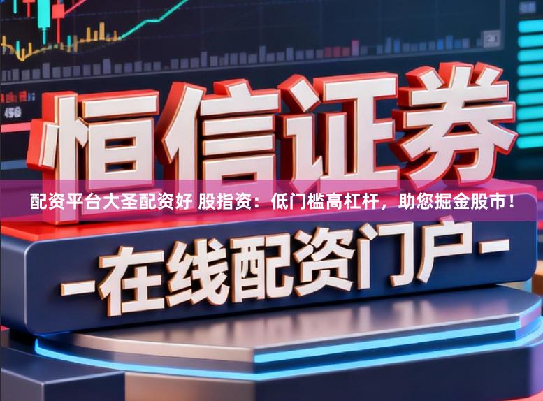 配资平台大圣配资好 股指资：低门槛高杠杆，助您掘金股市！