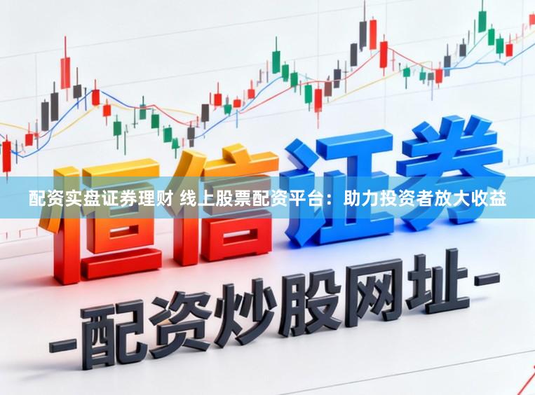 配资实盘证券理财 线上股票配资平台：助力投资者放大收益