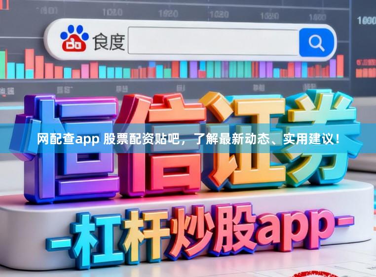 网配查app 股票配资贴吧，了解最新动态、实用建议！