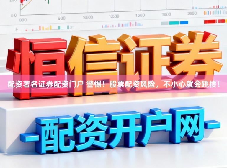 配资著名证券配资门户 警惕！股票配资风险，不小心就会跳楼！