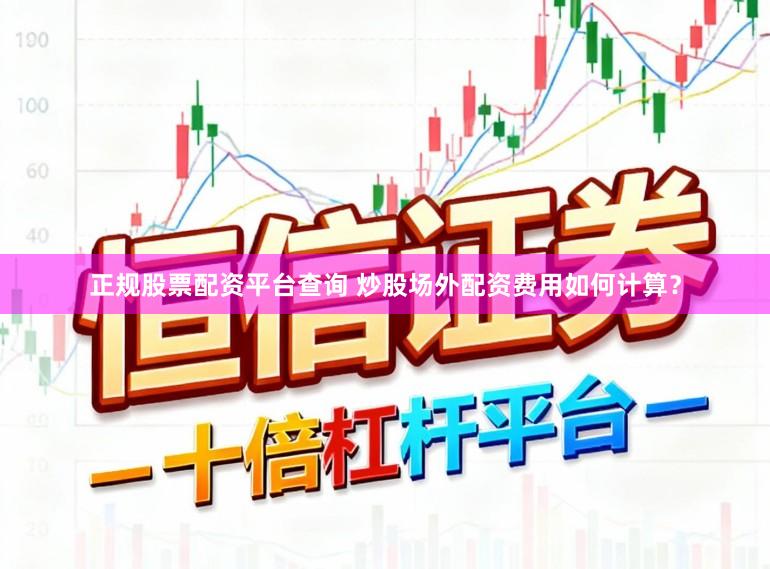 正规股票配资平台查询 炒股场外配资费用如何计算？