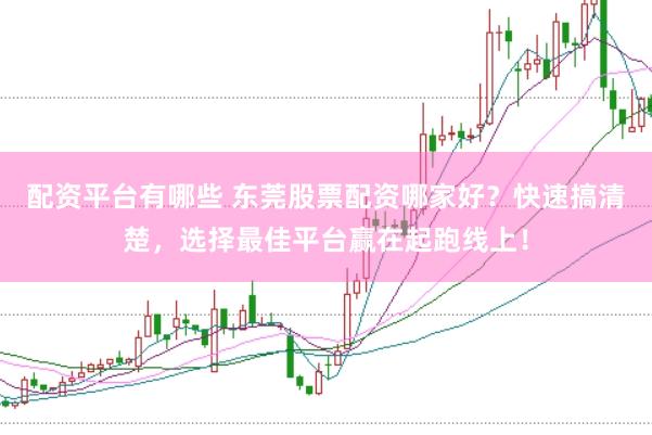 配资平台有哪些 东莞股票配资哪家好？快速搞清楚，选择最佳平台赢在起跑线上！