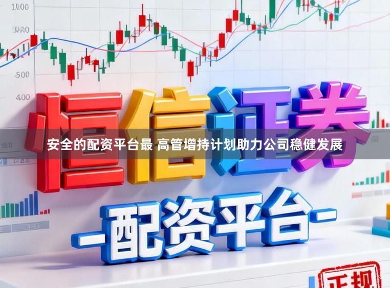 安全的配资平台最 高管增持计划助力公司稳健发展