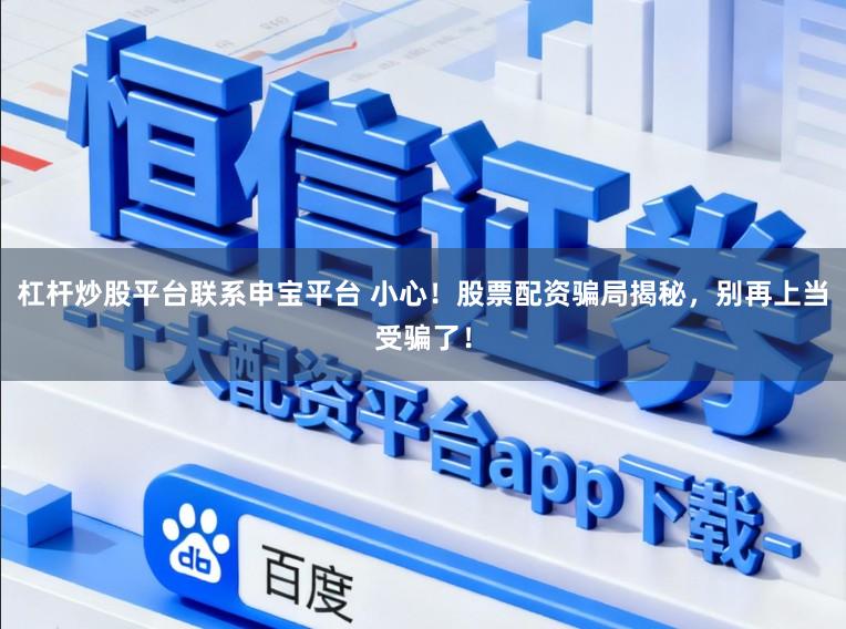 杠杆炒股平台联系申宝平台 小心！股票配资骗局揭秘，别再上当受骗了！