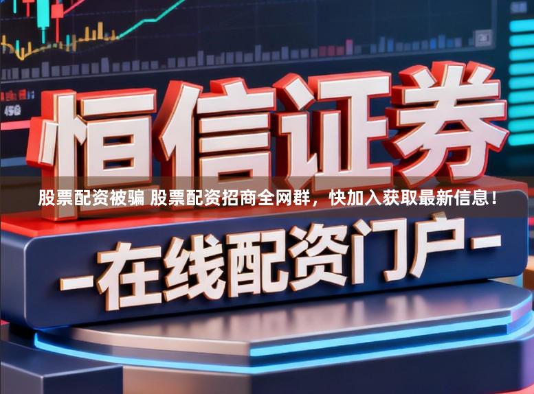 股票配资被骗 股票配资招商全网群，快加入获取最新信息！