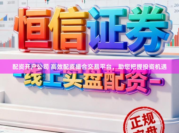 配资开户公司 高效配资撮合交易平台，助您把握投资机遇
