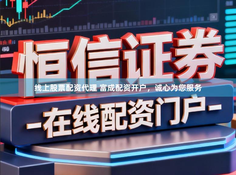 线上股票配资代理 富成配资开户，诚心为您服务