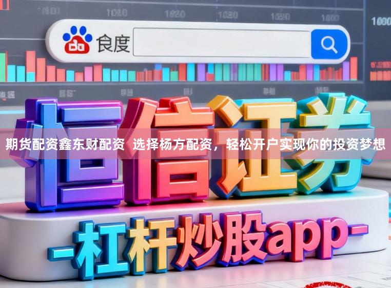 期货配资鑫东财配资  选择杨方配资，轻松开户实现你的投资梦想