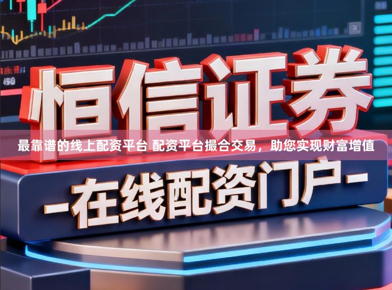 最靠谱的线上配资平台 配资平台撮合交易,助您实现财富增值