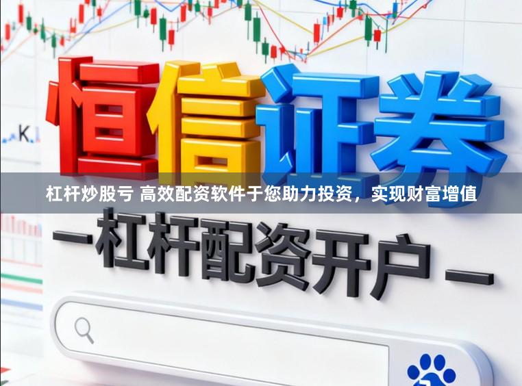 杠杆炒股亏 高效配资软件于您助力投资,实现财富增值