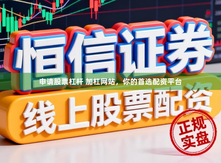 申请股票杠杆 加杠网站，你的首选配资平台